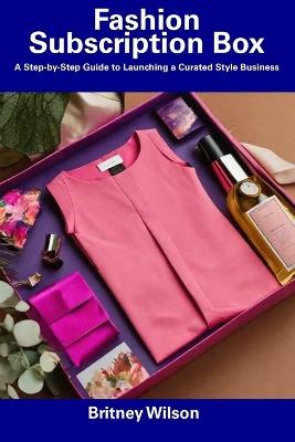 Fashion Subscription Box: A Step-by-Step Guide to Launching a Curated Style Business - Britney Wilson - cover