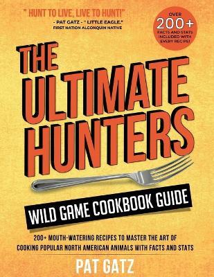 The Ultimate Hunters Wild Game Cookbook Guide: 200+ Mouth-Watering Recipes to Master the Art of Cooking Popular North American Animals with Facts and Stats - Pat Gatz - cover