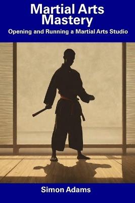 Martial Arts Mastery: Opening and Running a Martial Arts Studio - Simon Adams - cover