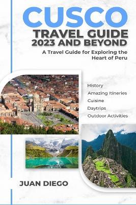 Cusco Travel Guide 2023 And Beyond: A Travel Guide for Exploring the Heart of Peru - Juan Diego - cover