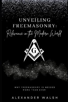 Unveiling Freemasonry: Relevance in the Modern World - Alexander Walsh - cover