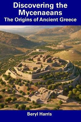 Discovering the Mycenaeans: The Origins of Ancient Greece - Beryl Harris - cover