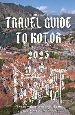 Travel Guide to Kotor 2023: "The complete insider guide to exploring the best of Kotor" - Mercy Davis - cover