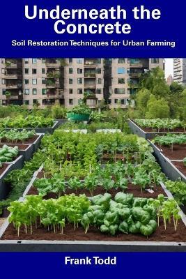 Underneath the Concrete: Soil Restoration Techniques for Urban Farming - Frank Todd - cover