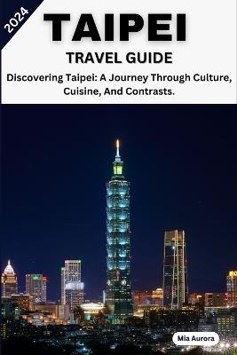 Taipei Travel Guide 2024: Discovering Taipei: A Journey Through Culture, Cuisine, And Contrasts. - Mia Aurora - cover