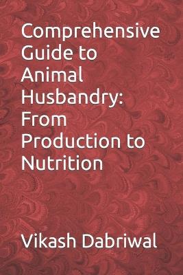 Comprehensive Guide to Animal Husbandry: From Production to Nutrition - Vikash Dabriwal - cover