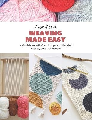 Weaving Made Easy: A Guidebook with Clear Images and Detailed Step by Step Instructions - Teresa H Egan - cover