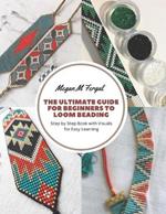 The Ultimate Guide for Beginners to Loom Beading: Step by Step Book with Visuals for Easy Learning