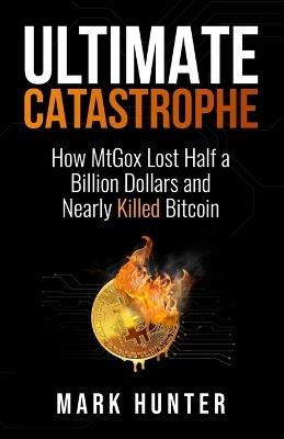 Ultimate Catastrophe: How MtGox Lost Half a Billion Dollars and Nearly Killed Bitcoin - Mark Hunter - cover