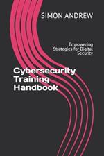 Cybersecurity Training Handbook: Empowering Strategies for Digital Security
