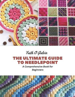 The Ultimate Guide to Needlepoint: A Comprehensive Book for Beginners - Faith O Galvin - cover