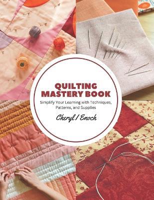 Quilting Mastery Book: Simplify Your Learning with Techniques, Patterns, and Supplies - Cheryl I Enoch - cover