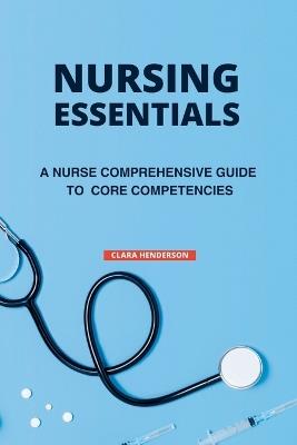 Nursing Essentials: A Nurse Comprehensive Guide to Core Competencies - Clara Henderson - cover