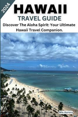Hawaii Travel Guide 2024: Discover The Aloha Spirit: Your Ultimate Hawaii Travel Companion. - Mia Aurora - cover