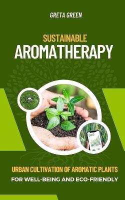 Sustainable Aromatherapy: Urban Cultivation of Aromatic Plants for Well-Being and Eco-Friendly - Greta Green - cover