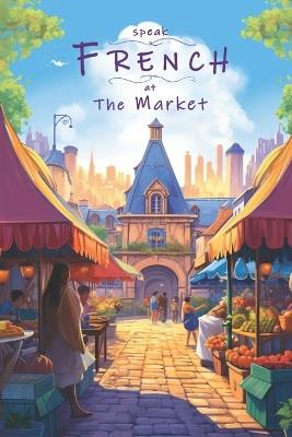 Speak French - At The Market: An Illustrated French Vocabulary Adventure. - Justin Thomas - cover