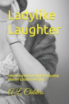 Ladylike Laughter: Embracing Humor while Navigating Women's Bodily Functions - A L Childers - cover