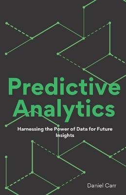Predictive Analytics: Harnessing the Power of Data for Future Insights - Daniel Carr - cover