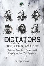 Dictators: Rise, Reign, and Ruin: Tales of Ambition, Power, and Legacy in the 20th Century