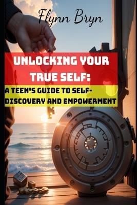 Unlocking Your True Self: A Teen's Guide to Self-Discovery and Empowerment - Flynn Bryn - cover