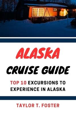 Alaska Cruise Guide: Top 10 Excursions to Experience in Alaska - Taylor T Foster - cover
