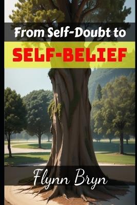 From Self-Doubt to Self-Belief Cultivating Confidence and Self-Esteem for Lasting Success - Flynn Bryn - cover