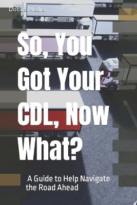 So, You Got Your CDL, Now What? A Guide to Help Navigate the Road Ahead - Dobbs Media - cover