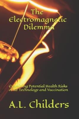 The Electromagnetic Dilemma: Examining Potential Health Risks of RF Technology and Vaccination - A L Childers - cover