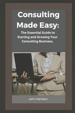 Consulting Made Easy: The Essential Guide to Starting and Growing Your Consulting Business.