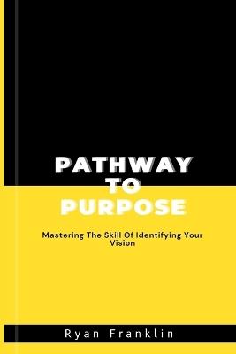 Pathway to Purpose: Mastering The Skill Of Identifying Your Vision - Ryan Franklin - cover