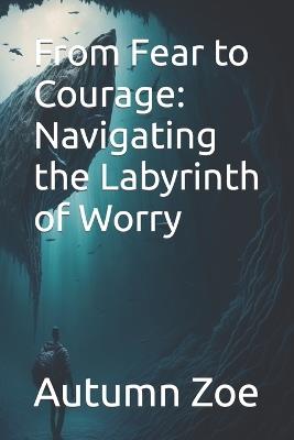 From Fear to Courage: Navigating the Labyrinth of Worry - Autumn Zoe - cover