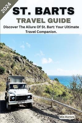 St. Barts Travel Guide 2024: Discover The Allure Of St. Bart: Your Ultimate Travel Companion. - Mia Aurora - cover