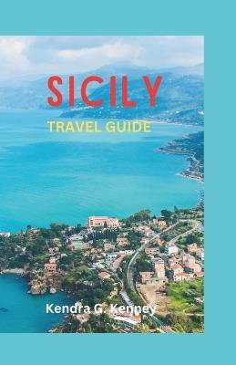 Sicily Travel Guide 2023: Unveiling Hidden Treasures Where Adventure Meets Tranquility - Kendra G Kenney - cover