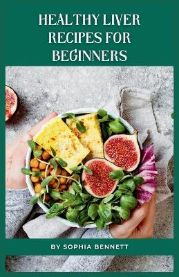 Healthy Liver Recipes for Beginners: Flavorful and Easy-to-Digest Liver-Friendly Recipes - Sophia Bennett - cover