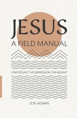 Jesus: A Field Manual: How to Live the Sermon on the Mount - Jon Adams - cover