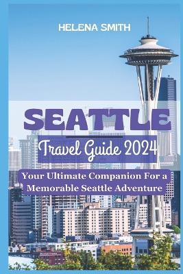 Seattle Travel Guide 2024: Your Ultimate Companion for a Memorable Seattle Adventure - Helena Smith - cover