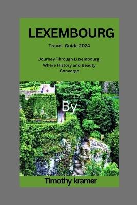 LEXEMBOURG Travel Guide 2024: Journey Through Luxembourg: Where History and Beauty Converge - Timothy Kramer - cover
