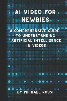AI Video for Newbies: A Comprehensive Guide to Understanding Artificial Intelligence in Videos - Michael Rossi - cover