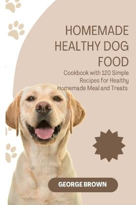 Homemade Healthy dog food: Cookbook with 120 Simple Recipes for Healthy Homemade Meals and Treat - George Brown - cover