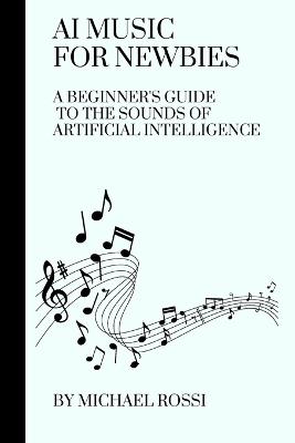 AI Music for Newbies: A Beginner's Guide to the Sounds of Artificial Intelligence - Michael Rossi - cover