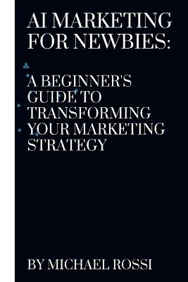 AI Marketing for Newbies: A Beginner's Guide to Transforming Your Marketing Strategy - Michael Rossi - cover