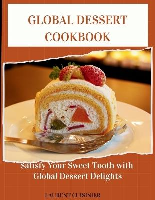 Global Dessert Cookbook: Sertisfy your sweet tooth with global Dessert delight - Laurent Cuisinier - cover
