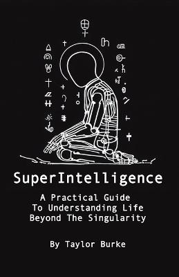 Superintelligence: A Practical Guide To Understanding Life Beyond The Singularity - Taylor N Burke - cover