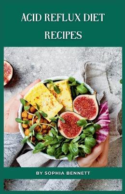 Acid Reflux Diet Recipes: A Flavorful and Nutritious Guide to Managing GERD - Sophia Bennett - cover