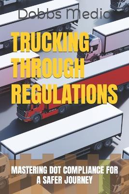 Trucking Through Regulations: Mastering Dot Compliance for a Safer Journey - Dobbs Media - cover