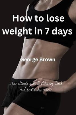 How to lose weight in 7 days: Your ultimate guide to Achieving Quick and Sustainable Results - George Brown - cover