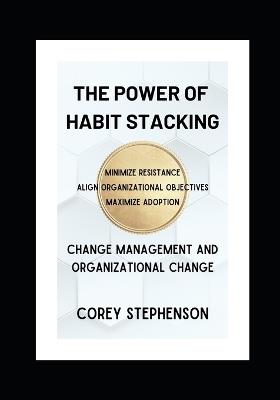 The Power of Habit Stacking: Change Management and Organizational Change - Corey Stephenson - cover