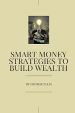 Smart Money Strategies to Build Wealth: Proven Strategies to Build Wealth