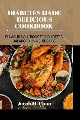 Diabetes Made Delicious cookbook: Flavour Solutions for Diabetes, balanced living recipes - Jacob M Chan - cover