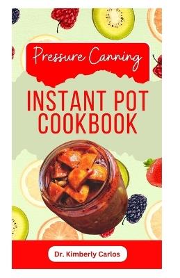 Pressure Canning Instant Pot Cookbook: Delicious Recipes for Proper Food Preservation - Kimberly Carlos - cover